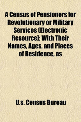 Book cover for A Census of Pensioners for Revolutionary or Military Services (Electronic Resource]; With Their Names, Ages, and Places of Residence, as