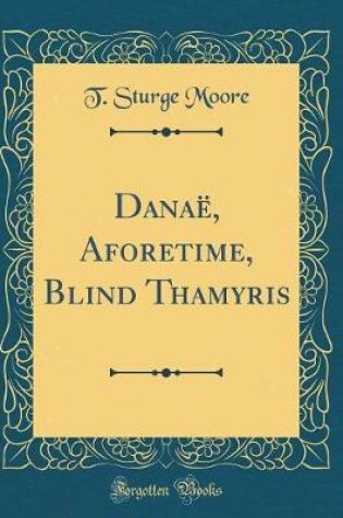 Cover of Danaë, Aforetime, Blind Thamyris (Classic Reprint)