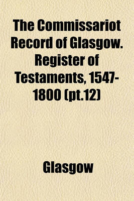 Book cover for The Commissariot Record of Glasgow. Register of Testaments, 1547-1800 (PT.12)
