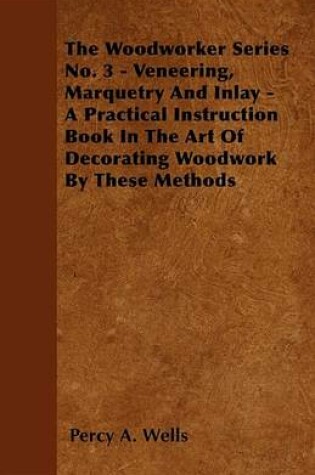 Cover of Veneering, Marquetry and Inlay - A Practical Instruction Book in the Art of Decorating Woodwork by These Methods