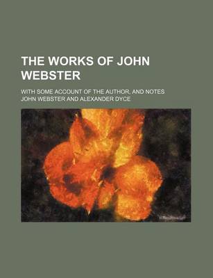 Book cover for The Works of John Webster; With Some Account of the Author, and Notes
