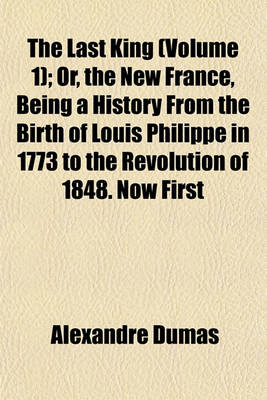 Book cover for The Last King (Volume 1); Or, the New France, Being a History from the Birth of Louis Philippe in 1773 to the Revolution of 1848. Now First