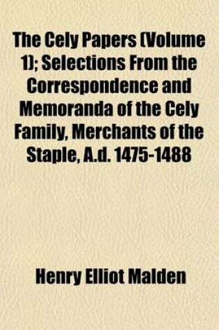 Cover of The Cely Papers (Volume 1); Selections from the Correspondence and Memoranda of the Cely Family, Merchants of the Staple, A.D. 1475-1488