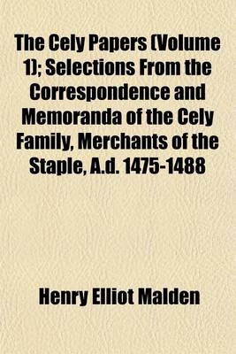 Book cover for The Cely Papers (Volume 1); Selections from the Correspondence and Memoranda of the Cely Family, Merchants of the Staple, A.D. 1475-1488