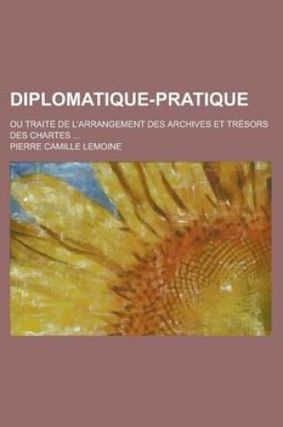 Cover of Diplomatique-Pratique; Ou Traite de L'Arrangement Des Archives Et Tresors Des Chartes ...