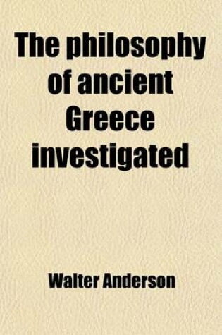 Cover of The Philosophy of Ancient Greece Investigated; In Its Origin and Progress