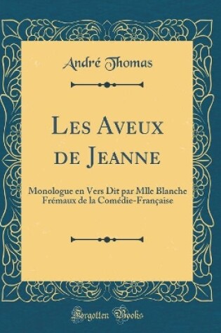 Cover of Les Aveux de Jeanne: Monologue en Vers Dit par Mlle Blanche Frémaux de la Comédie-Française (Classic Reprint)