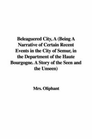 Cover of Beleaguered City, a (Being a Narrative of Certain Recent Events in the City of Semur, in the Department of the Haute Bourgogne. a Story of the Seen and the Unseen)