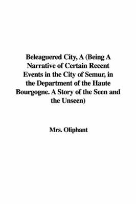 Book cover for Beleaguered City, a (Being a Narrative of Certain Recent Events in the City of Semur, in the Department of the Haute Bourgogne. a Story of the Seen and the Unseen)