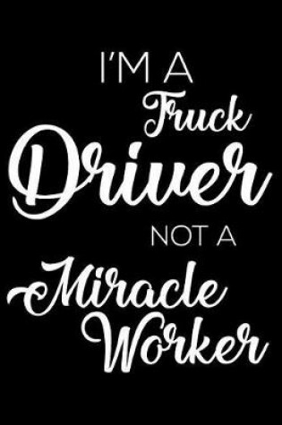 Cover of I'm a Truck Driver Not a Miracle Worker