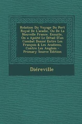 Cover of Relation Du Voyage Du Port Royal de L'Acadie, Ou de La Nouvelle France. Ensuite, on a Ajoute Le Detail D'Un Combat Donne Entre Les Francois & Les Acad