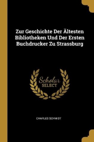 Cover of Zur Geschichte Der Ältesten Bibliotheken Und Der Ersten Buchdrucker Zu Strassburg