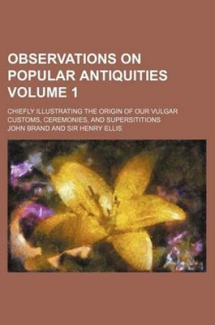 Cover of Observations on Popular Antiquities Volume 1; Chiefly Illustrating the Origin of Our Vulgar Customs, Ceremonies, and Supersititions