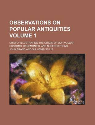 Book cover for Observations on Popular Antiquities Volume 1; Chiefly Illustrating the Origin of Our Vulgar Customs, Ceremonies, and Supersititions