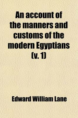 Cover of An Account of the Manners and Customs of the Modern Egyptians (Volume 1); Written in Egypt During the Years 1833, 34, and 35, Partly from Notes Made During a Former Visit to That Country in the Years 1825, 26, 27, and 28