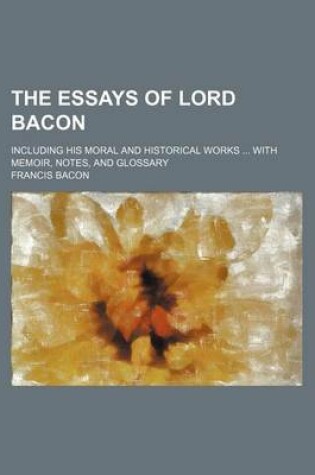 Cover of The Essays of Lord Bacon; Including His Moral and Historical Works with Memoir, Notes, and Glossary