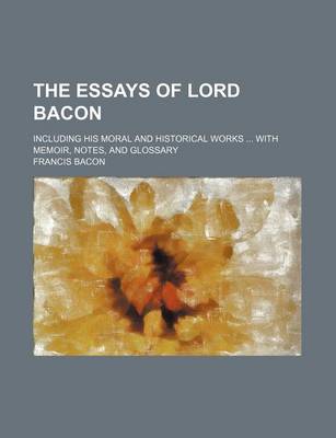 Book cover for The Essays of Lord Bacon; Including His Moral and Historical Works with Memoir, Notes, and Glossary