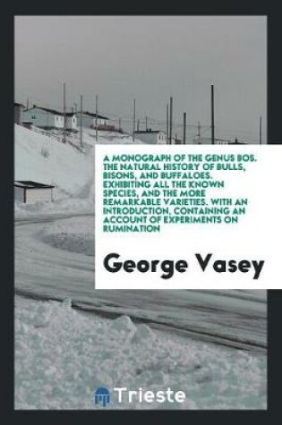 Cover of A Monograph of the Genus Bos. the Natural History of Bulls, Bisons, and Buffaloes. Exhibiting All the Known Species, and the More Remarkable Varieties. with an Introduction, Containing an Account of Experiments on Rumination, from the French of M. Flourens