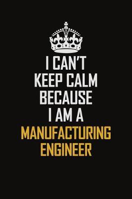 Book cover for I Can't Keep Calm Because I Am A Manufacturing Engineer