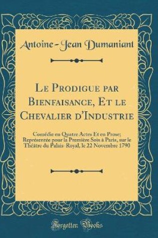 Cover of Le Prodigue par Bienfaisance, Et le Chevalier d'Industrie: Comédie en Quatre Actes Et en Prose; Représentée pour la Première Sois à Paris, sur le Théâtre du Palais-Royal, le 22 Novembre 1790 (Classic Reprint)