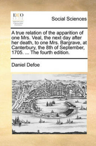 Cover of A True Relation of the Apparition of One Mrs. Veal, the Next Day After Her Death, to One Mrs. Bargrave, at Canterbury, the 8th of September, 1705. ... the Fourth Edition.