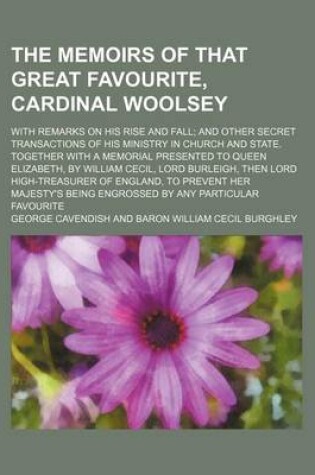 Cover of The Memoirs of That Great Favourite, Cardinal Woolsey; With Remarks on His Rise and Fall and Other Secret Transactions of His Ministry in Church and State. Together with a Memorial Presented to Queen Elizabeth, by William Cecil, Lord Burleigh, Then Lord H