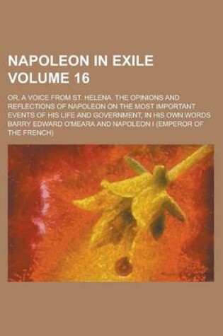 Cover of Napoleon in Exile; Or, a Voice from St. Helena. the Opinions and Reflections of Napoleon on the Most Important Events of His Life and Government, in His Own Words Volume 16