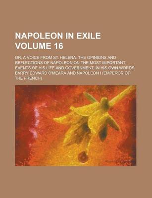 Book cover for Napoleon in Exile; Or, a Voice from St. Helena. the Opinions and Reflections of Napoleon on the Most Important Events of His Life and Government, in His Own Words Volume 16