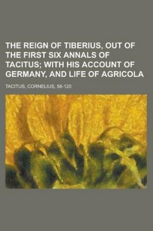 Cover of The Reign of Tiberius, Out of the First Six Annals of Tacitus; With His Account of Germany, and Life of Agricola