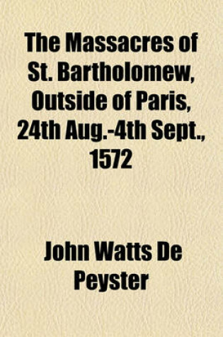 Cover of The Massacres of St. Bartholomew, Outside of Paris, 24th Aug.-4th Sept., 1572