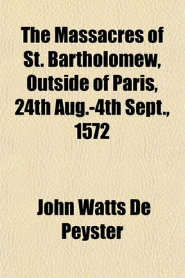 Book cover for The Massacres of St. Bartholomew, Outside of Paris, 24th Aug.-4th Sept., 1572