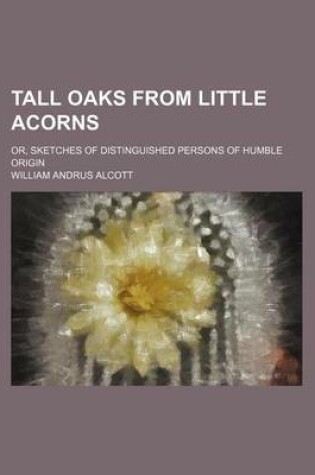 Cover of Tall Oaks from Little Acorns; Or, Sketches of Distinguished Persons of Humble Origin