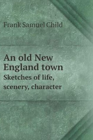 Cover of An Old New England Town Sketches of Life, Scenery, Character