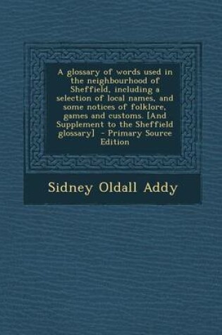 Cover of A Glossary of Words Used in the Neighbourhood of Sheffield, Including a Selection of Local Names, and Some Notices of Folklore, Games and Customs. [