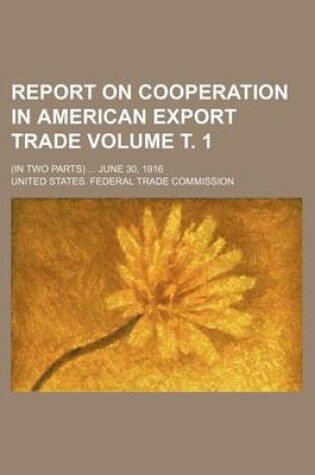 Cover of Report on Cooperation in American Export Trade Volume . 1; (In Two Parts) June 30, 1916