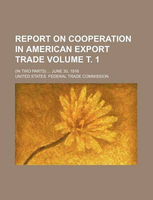 Book cover for Report on Cooperation in American Export Trade Volume . 1; (In Two Parts) June 30, 1916