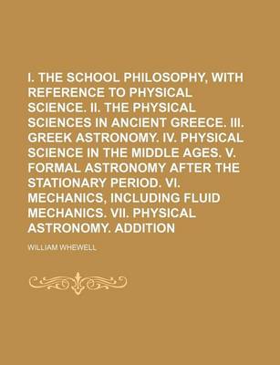Book cover for I. the Greek School Philosophy, with Reference to Physical Science. II. the Physical Sciences in Ancient Greece. III. Greek Astronomy. IV. Physical Science in the Middle Ages. V. Formal Astronomy After the Stationary Period. VI. Volume 1
