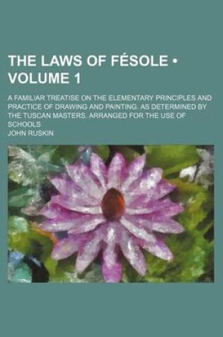 Cover of The Laws of Fesole (Volume 1); A Familiar Treatise on the Elementary Principles and Practice of Drawing and Painting. as Determined by the Tuscan Masters. Arranged for the Use of Schools