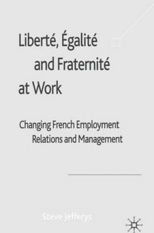 Cover of Liberte, Egalite and Fraternite at Work: Changing French Employment Relations and Management