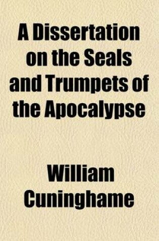 Cover of A Dissertation on the Seals and Trumpets of the Apocalypse; And the Prophetical Period of Twelve Hundred and Sixty Years