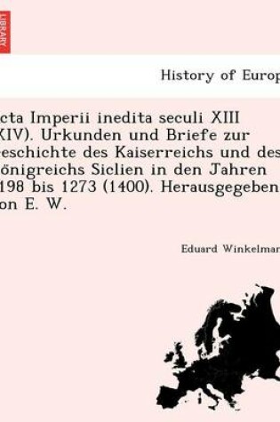 Cover of ACTA Imperii Inedita Seculi XIII (XIV). Urkunden Und Briefe Zur Geschichte Des Kaiserreichs Und Des Ko Nigreichs Siclien in Den Jahren 1198 Bis 1273 (1400). Herausgegeben Von E. W.