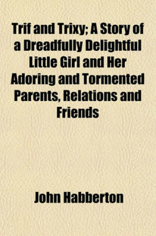 Cover of Trif and Trixy; A Story of a Dreadfully Delightful Little Girl and Her Adoring and Tormented Parents, Relations and Friends