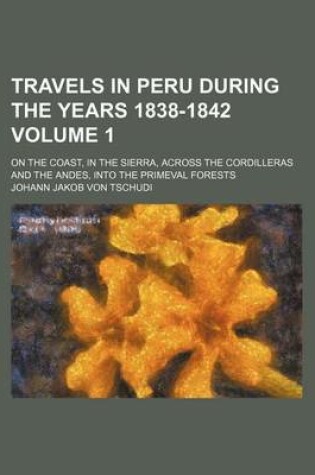 Cover of Travels in Peru During the Years 1838-1842 Volume 1; On the Coast, in the Sierra, Across the Cordilleras and the Andes, Into the Primeval Forests