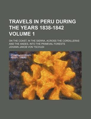 Book cover for Travels in Peru During the Years 1838-1842 Volume 1; On the Coast, in the Sierra, Across the Cordilleras and the Andes, Into the Primeval Forests