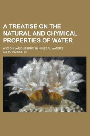 Cover of A Treatise on the Natural and Chymical Properties of Water; And on Various British Mineral Waters
