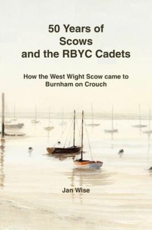 Cover of 50 Years of Scows and the RBYC Cadets: How the West Wight Scow Came to Burnham on Crouch