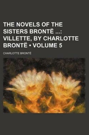 Cover of The Novels of the Sisters Bronte Volume 5; Villette, by Charlotte Bronte