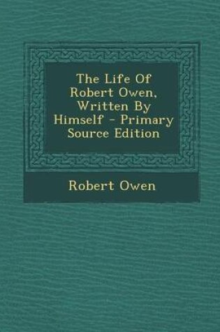 Cover of The Life of Robert Owen, Written by Himself - Primary Source Edition