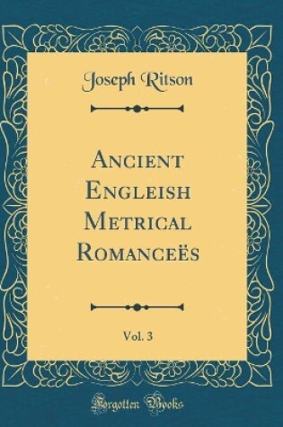 Cover of Ancient Engleish Metrical Romanceës, Vol. 3 (Classic Reprint)