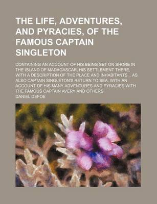 Book cover for The Life, Adventures, and Pyracies, of the Famous Captain Singleton; Containing an Account of His Being Set on Shore in the Island of Madagascar, His Settlement There, with a Description of the Place and Inhabitants as Also Captain Singleton's Return to S